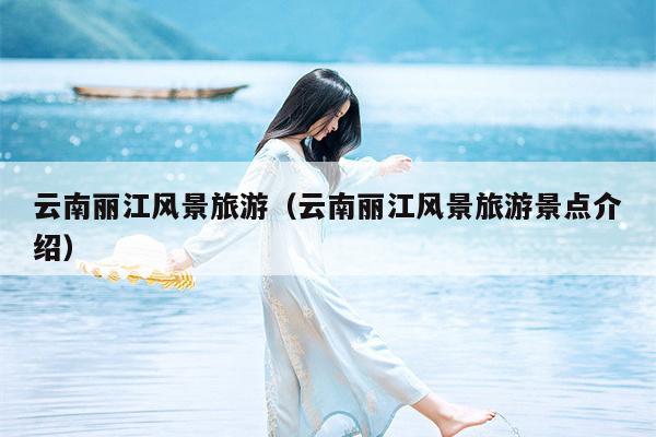 云南丽江风景旅游（云南丽江风景旅游景点介绍）