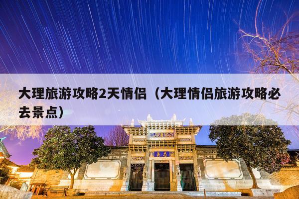 大理旅游攻略2天情侣（大理情侣旅游攻略必去景点）