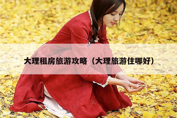 大理租房旅游攻略（大理旅游住哪好）