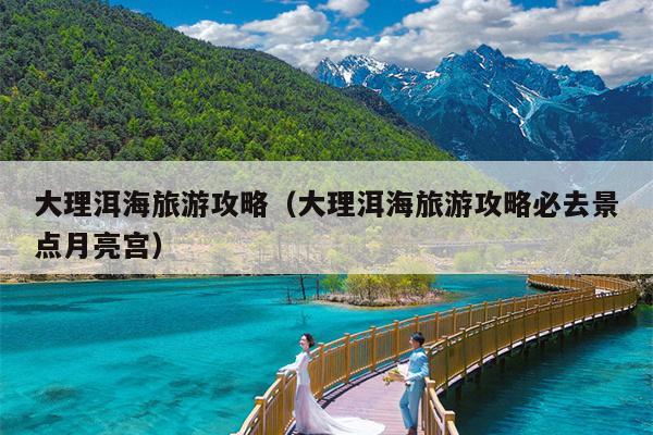 大理洱海旅游攻略（大理洱海旅游攻略必去景点月亮宫）