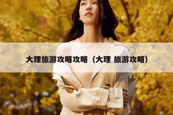 大理旅游攻略攻略（大理 旅游攻略）
