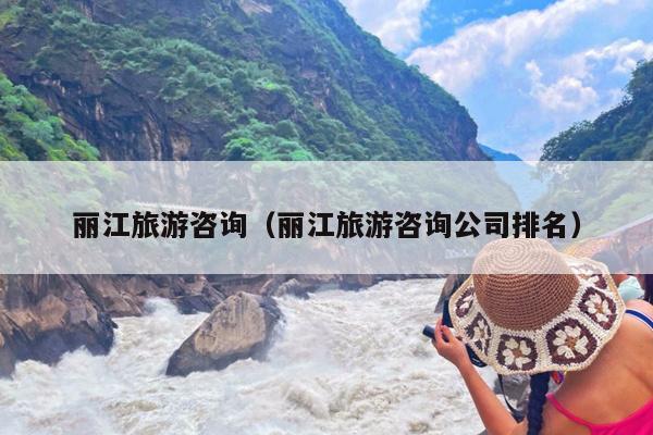 丽江旅游咨询（丽江旅游咨询公司排名）