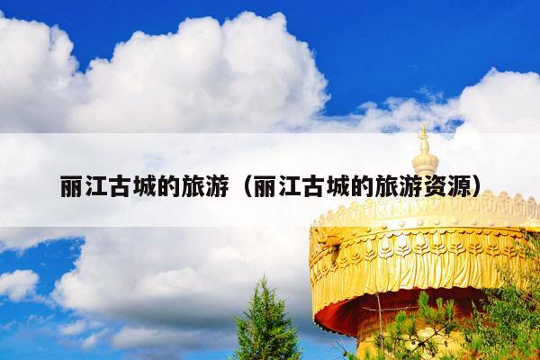丽江古城的旅游（丽江古城的旅游资源）