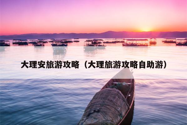大理安旅游攻略（大理旅游攻略自助游）