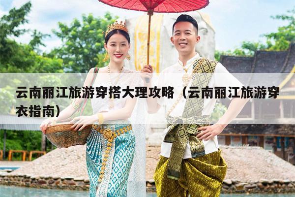 云南丽江旅游穿搭大理攻略（云南丽江旅游穿衣指南）