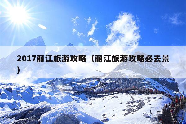 2017丽江旅游攻略（丽江旅游攻略必去景）