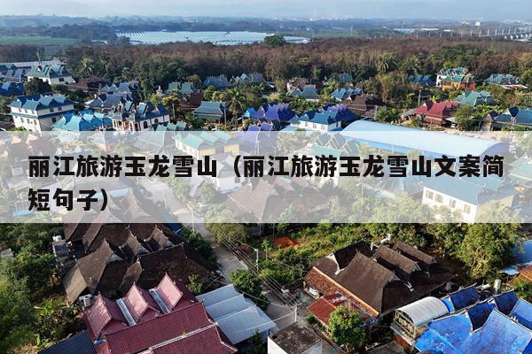 丽江旅游玉龙雪山（丽江旅游玉龙雪山文案简短句子）