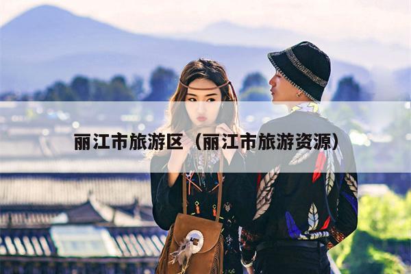 丽江市旅游区（丽江市旅游资源）