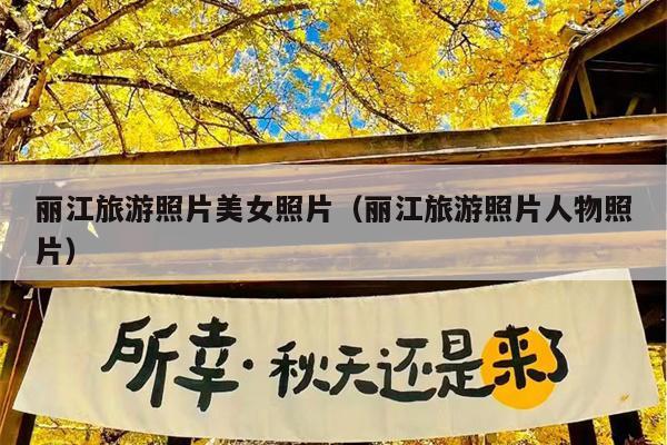 丽江旅游照片美女照片（丽江旅游照片人物照片）
