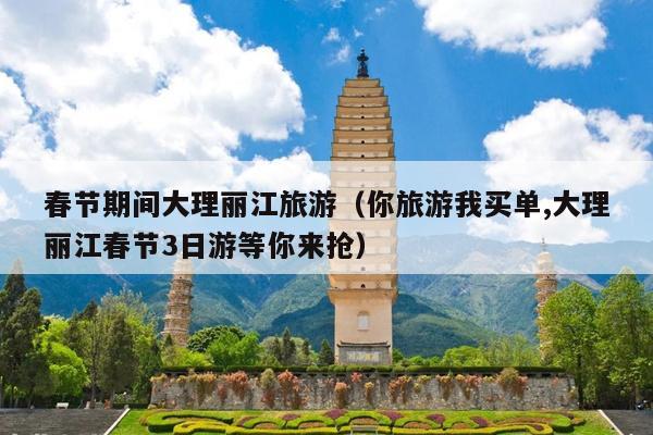 春节期间大理丽江旅游（你旅游我买单,大理丽江春节3日游等你来抢）