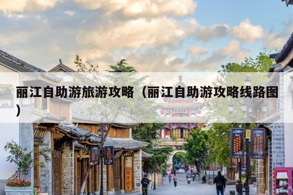 丽江自助游旅游攻略（丽江自助游攻略线路图）