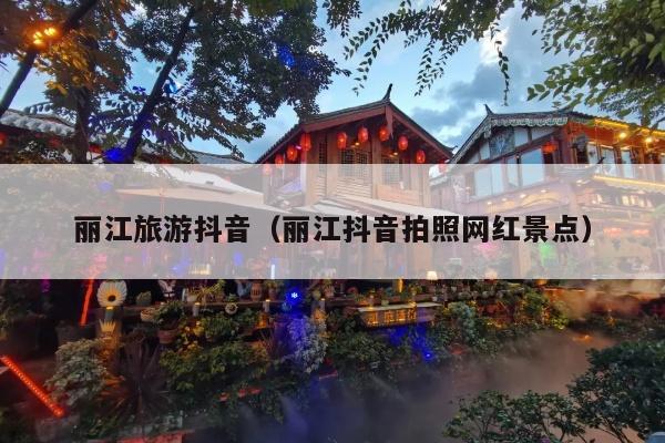 丽江旅游抖音（丽江抖音拍照网红景点）