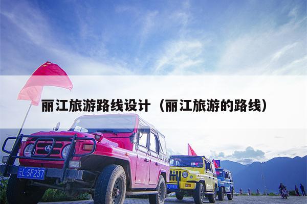 丽江旅游路线设计（丽江旅游的路线）