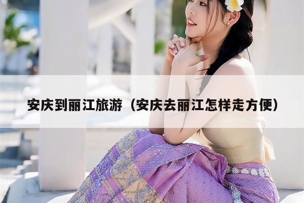 安庆到丽江旅游（安庆去丽江怎样走方便）