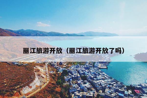 丽江旅游开放（丽江旅游开放了吗）