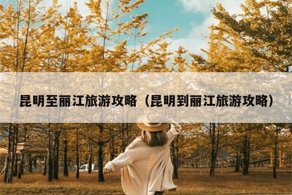 昆明至丽江旅游攻略（昆明到丽江旅游攻略）