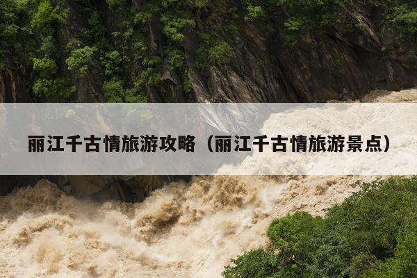丽江千古情旅游攻略（丽江千古情旅游景点）