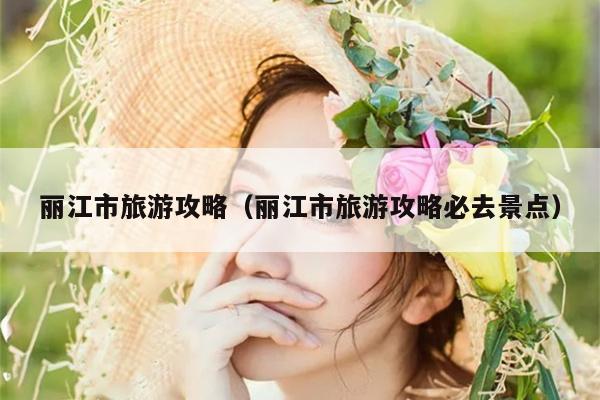 丽江市旅游攻略（丽江市旅游攻略必去景点）