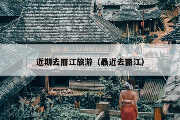 近期去丽江旅游（最近去丽江）