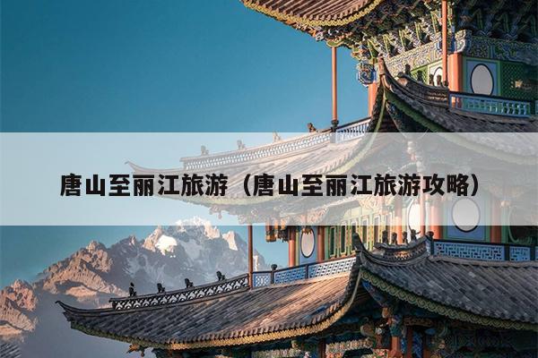 唐山至丽江旅游（唐山至丽江旅游攻略）