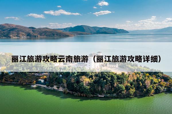 丽江旅游攻略云南旅游（丽江旅游攻略详细）