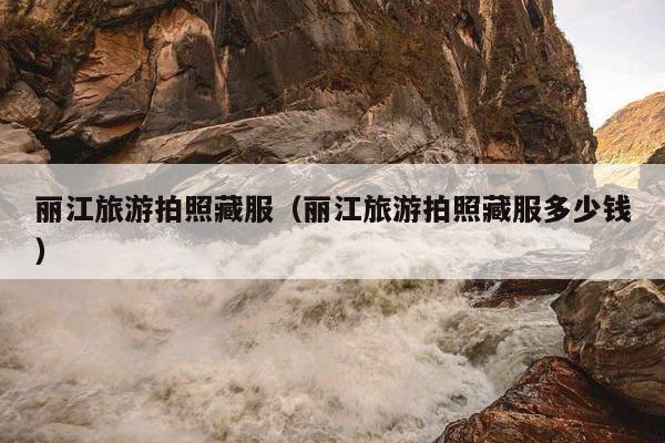 丽江旅游拍照藏服（丽江旅游拍照藏服多少钱）