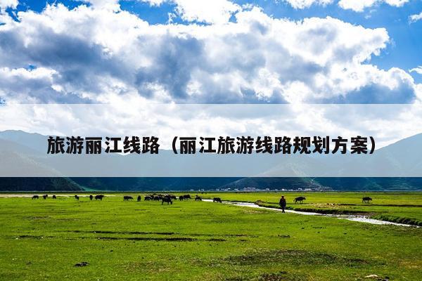 旅游丽江线路（丽江旅游线路规划方案）