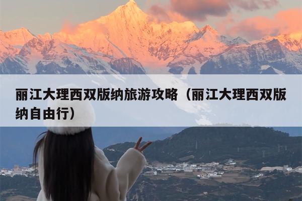 丽江大理西双版纳旅游攻略（丽江大理西双版纳自由行）