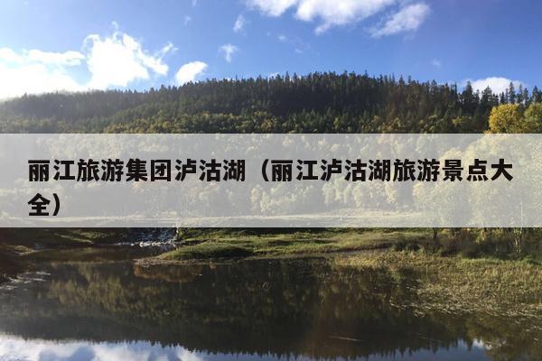 丽江旅游集团泸沽湖（丽江泸沽湖旅游景点大全）