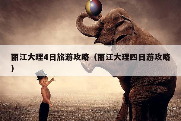 丽江大理4日旅游攻略（丽江大理四日游攻略）
