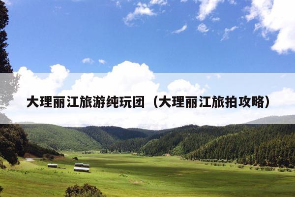 大理丽江旅游纯玩团（大理丽江旅拍攻略）
