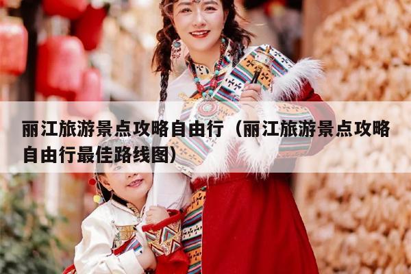 丽江旅游景点攻略自由行（丽江旅游景点攻略自由行最佳路线图）