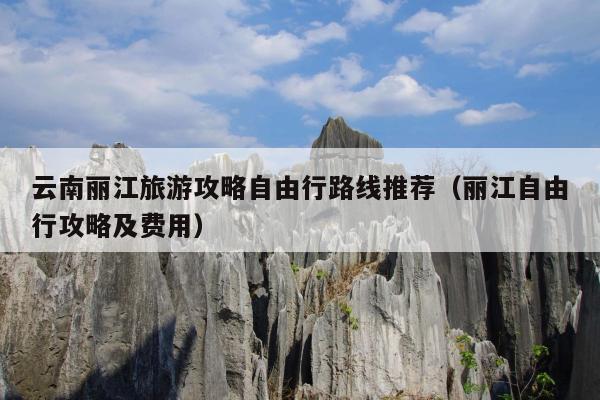 云南丽江旅游攻略自由行路线推荐（丽江自由行攻略及费用）