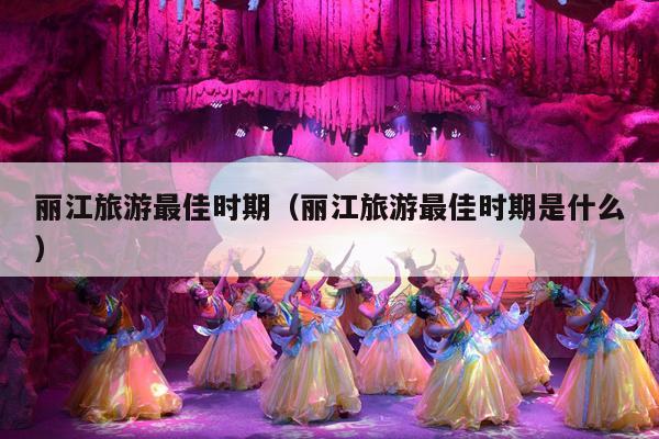 丽江旅游最佳时期（丽江旅游最佳时期是什么）