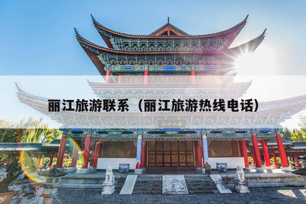 丽江旅游联系（丽江旅游热线电话）