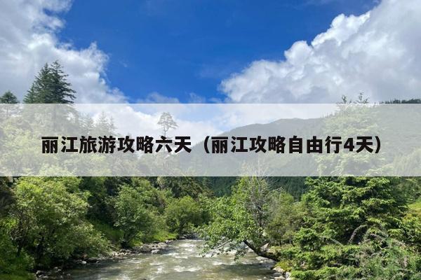 丽江旅游攻略六天（丽江攻略自由行4天）