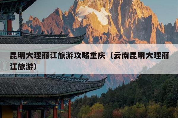 昆明大理丽江旅游攻略重庆（云南昆明大理丽江旅游）