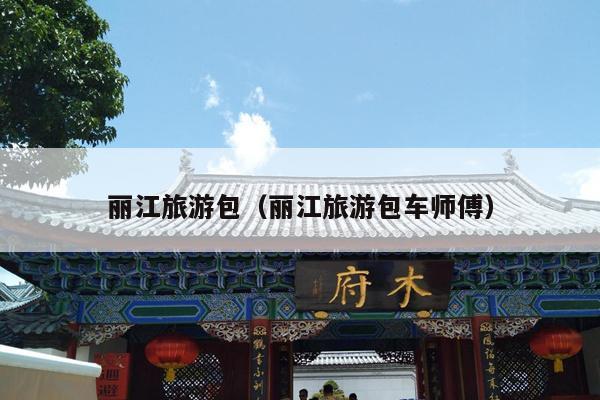 丽江旅游包（丽江旅游包车师傅）