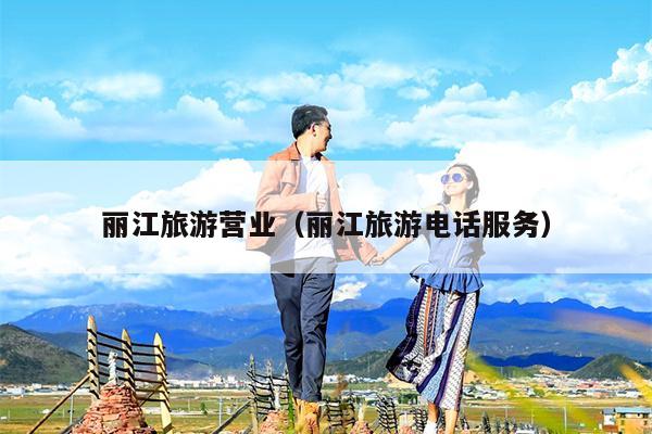 丽江旅游营业（丽江旅游电话服务）