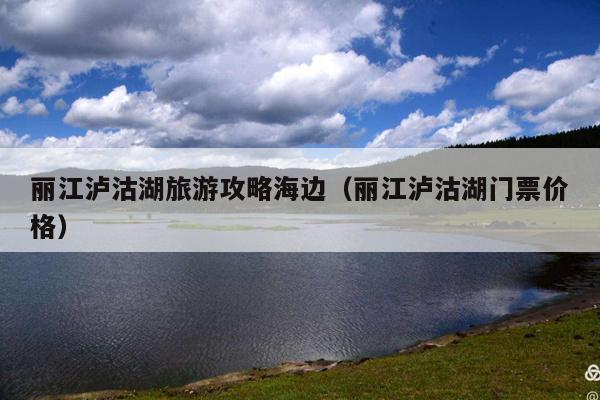 丽江泸沽湖旅游攻略海边（丽江泸沽湖门票价格）