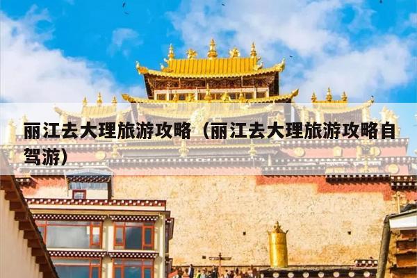 丽江去大理旅游攻略（丽江去大理旅游攻略自驾游）