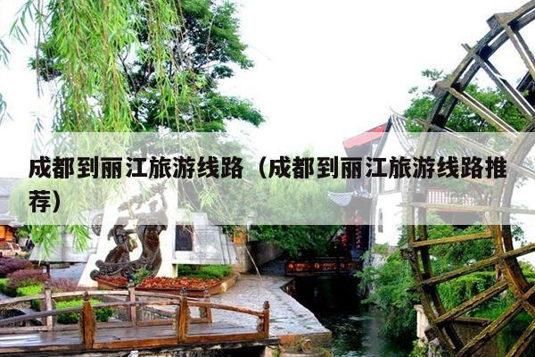 成都到丽江旅游线路（成都到丽江旅游线路推荐）