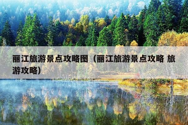 丽江旅游景点攻略图（丽江旅游景点攻略 旅游攻略）