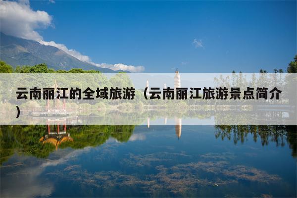 云南丽江的全域旅游（云南丽江旅游景点简介）