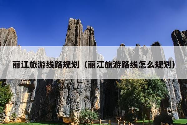 丽江旅游线路规划（丽江旅游路线怎么规划）