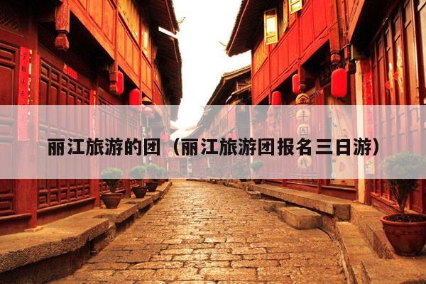 丽江旅游的团（丽江旅游团报名三日游）