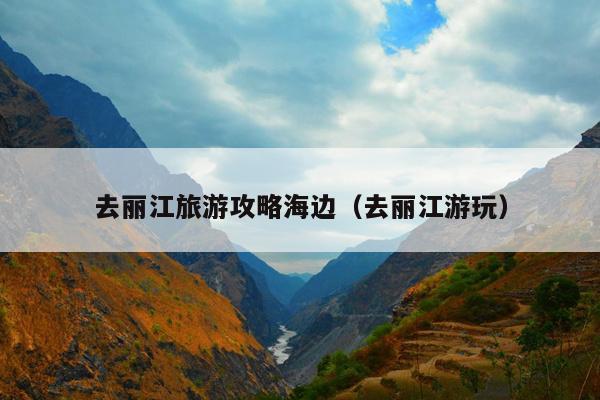 去丽江旅游攻略海边（去丽江游玩）