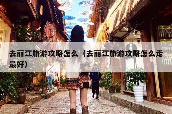 去丽江旅游攻略怎么（去丽江旅游攻略怎么走最好）