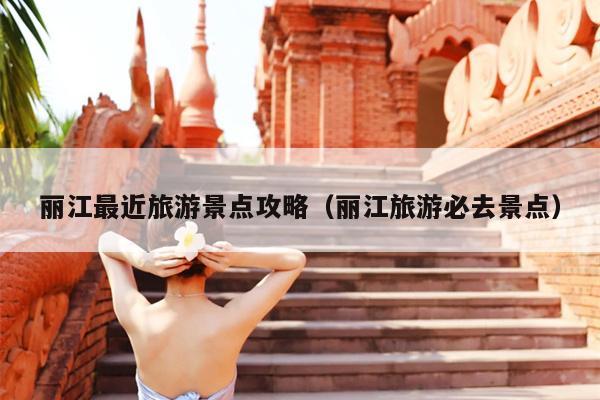丽江最近旅游景点攻略（丽江旅游必去景点）