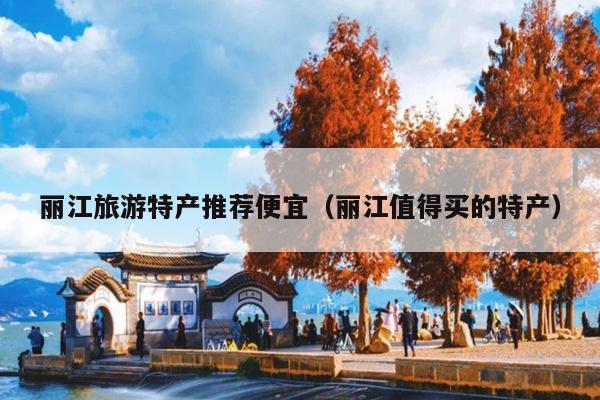 丽江旅游特产推荐便宜（丽江值得买的特产）